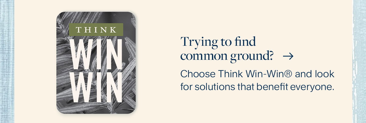 Trying to find common ground? Choose Think Win-Win® and look for solutions that benefit everyone.
