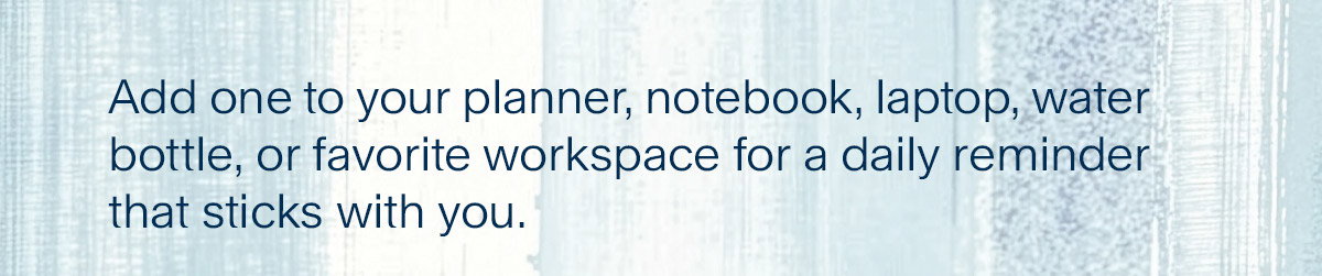 Add one to your planner, notebook, laptop, water bottle, or favorite workspace for a daily reminder that sticks with you.