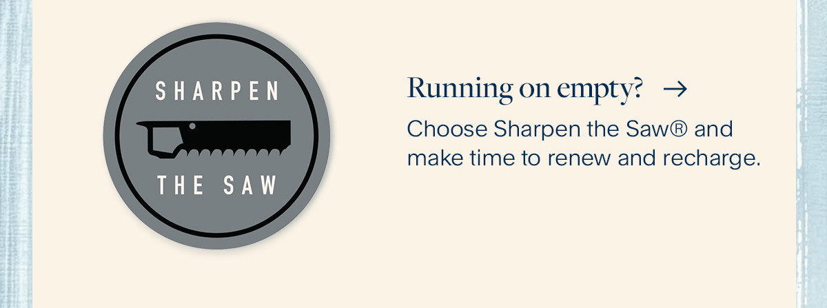 Running on empty? Choose Sharpen the Saw® and make time to renew and recharge.