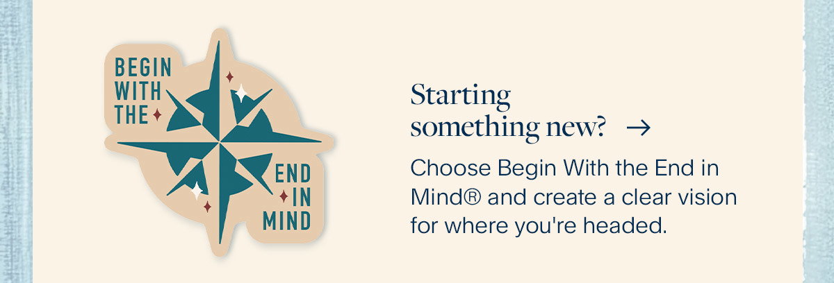 Starting something new? Choose Begin With the End in Mind® and create a clear vision for where you're headed.