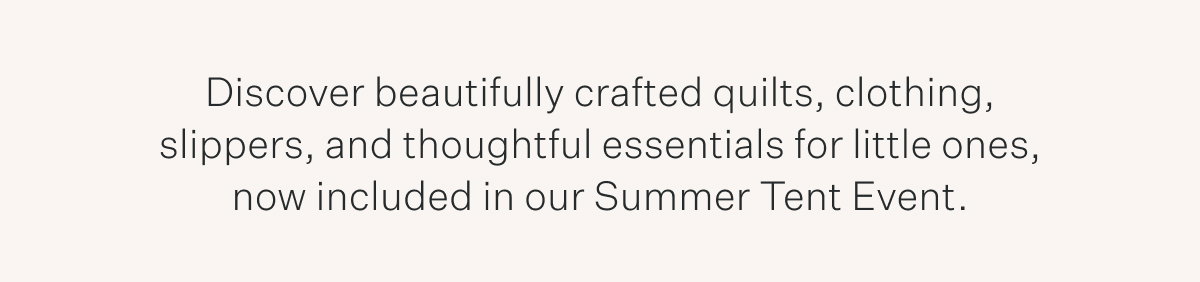 Discover beautifully crafted quilts, clothing, slippers, and thoughtful essentials for little ones, now included in our Summer Tent Event.