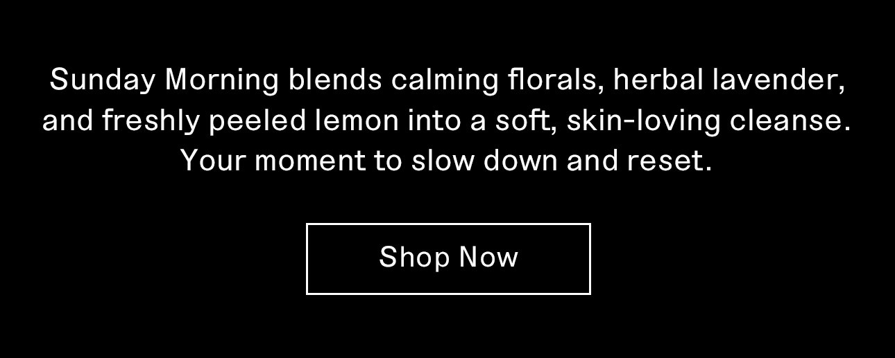 sunday morning blends calming florals, herbal lavender, and freshly peeled lemon into a soft, skin-lovnig cleanse. 