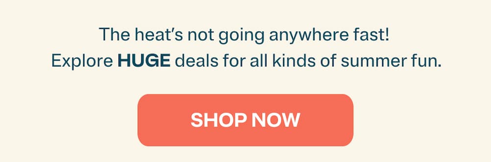 the heat's not going anywhere fast! Explore huge deals for all kinds of summer fun. shop now.