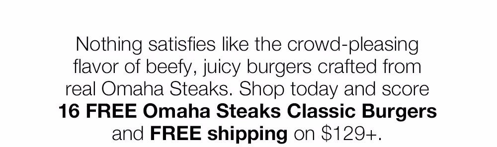 Nothing satisfies like the crowd-pleasing flavor of beefy, juicy burgers crafted from real Omaha Steaks. Shop today and score
16 FREE Omaha Steaks Classic Burgers and FREE shipping on $129+.