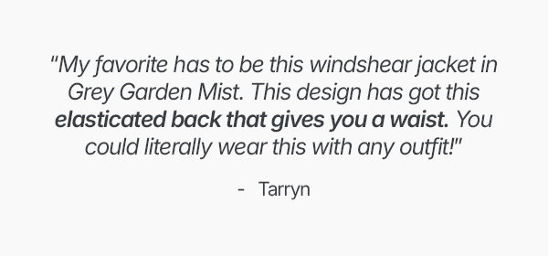 "my favorite has to be this windshear jacket in Grey Garden Mist. This design has got this elasticated back that gives you a waist. You could literally wear this with any outfit!"