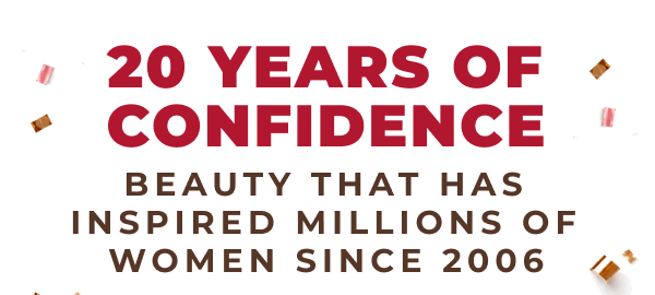 20 YEARS OF CONFIDENCE! BEAUTY THAT HAS INSPIRED MILLIONS OF WOMEN SINCE 2006!