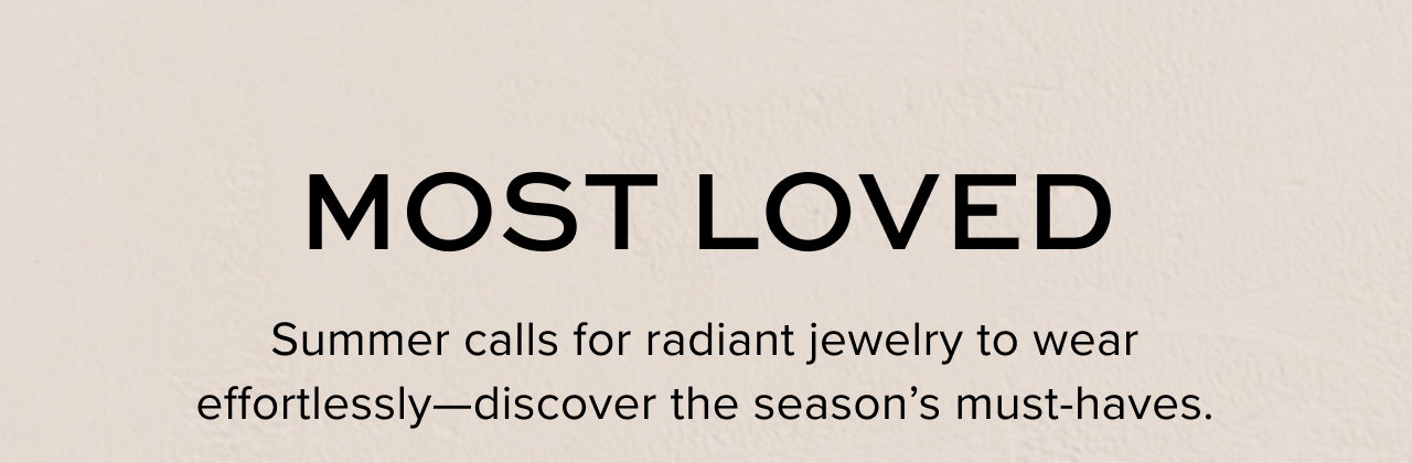 Most Loved: Summer calls for radiant jewelry to wear effortlessly -- discover the season's must-haves.
