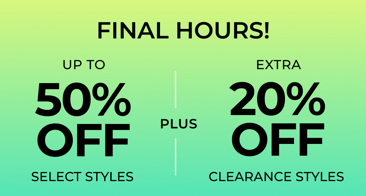 FINAL HOURS!! | Up to 50% off Select Styles PLUS Extra 20% off Clearance Styles