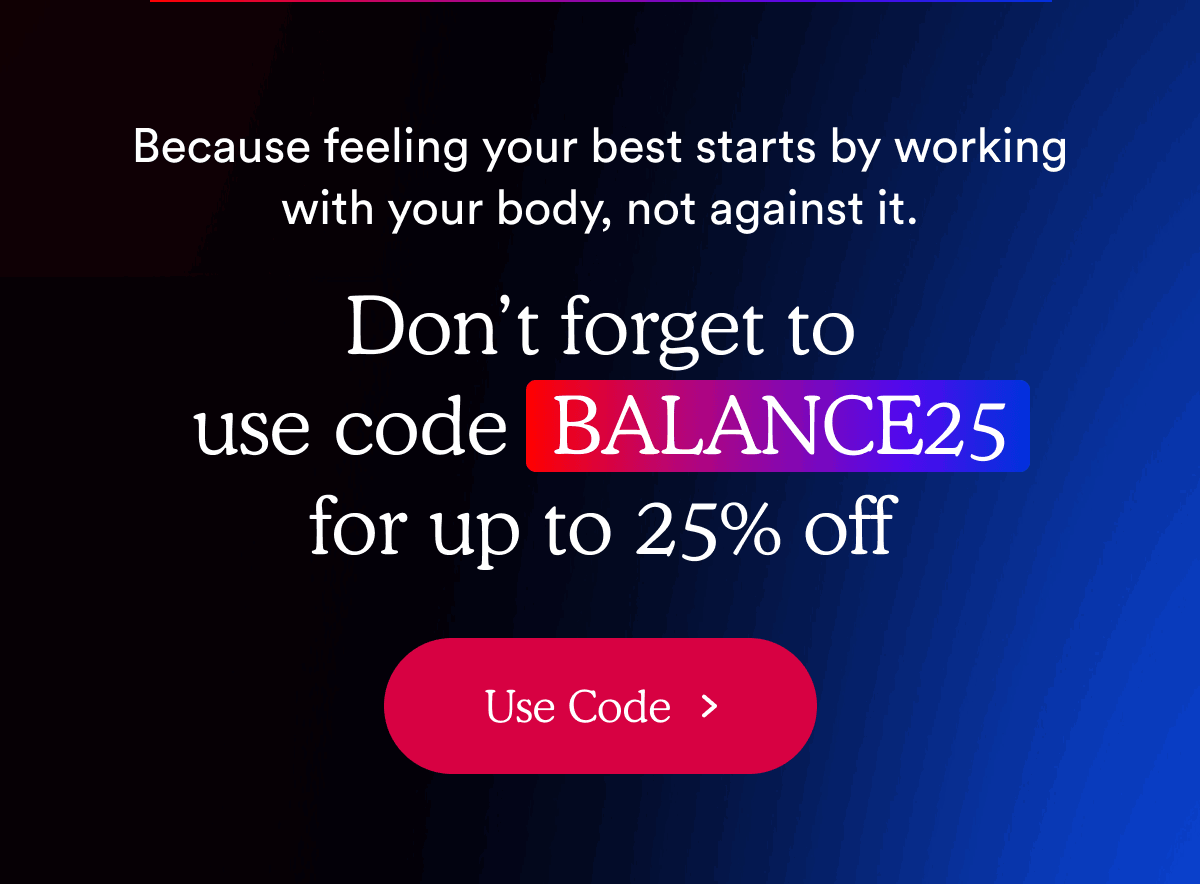 Don’t forget to use code BALANCE25 for up to 25% off