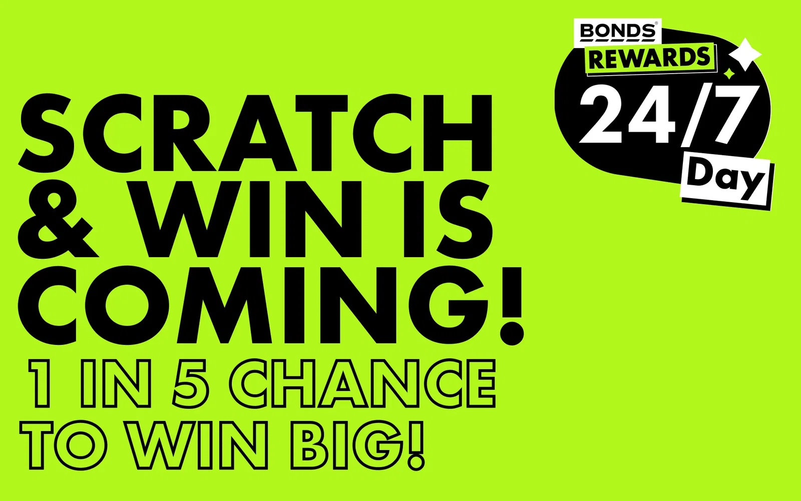 BONDS REWARDS 24/7 DAY. SCRATCH & WIN IS COMING! 1 IN 5 CHANCE TO WIN BIG!