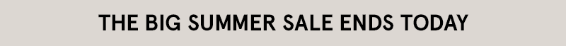 THE BIG SUMMER SALE ENDS TODAY