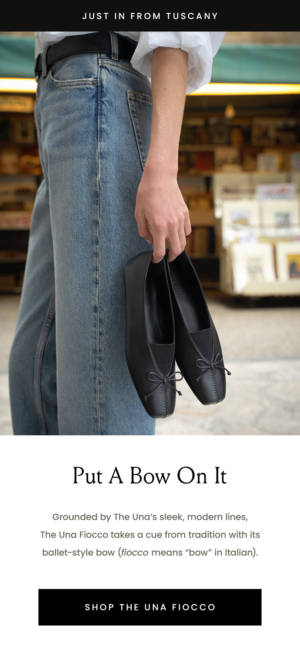 —Just in from Tuscany— Put  A Bow On It  Grounded by The Una’s sleek, modern lines, The Una Fiocco takes a cue from tradition with its ballet-style bow (fiocco means “bow” in Italian). < Shop The Una Fiocco > 