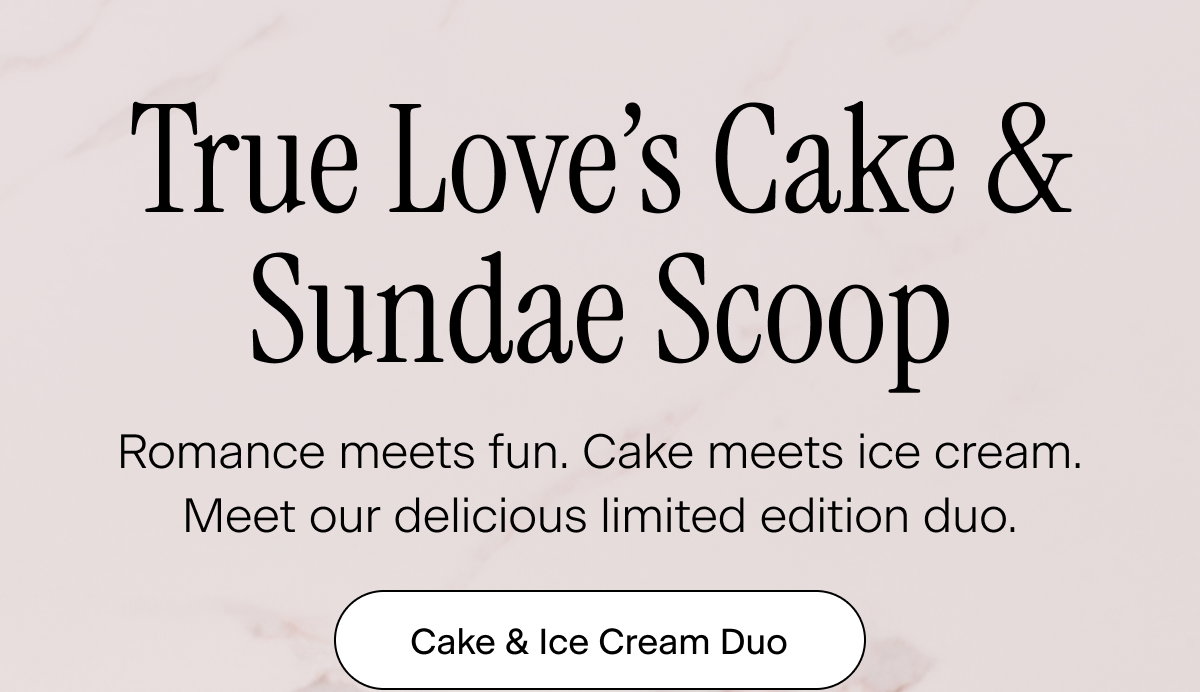 True Love’s Cake & Sundae Scoop. Romance meets fun. Cake meets ice cream. Meet our delicious limited edition duo. Cake & Ice Cream Duo
