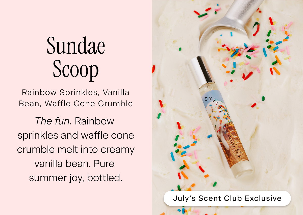 Sundae Scoop (July’s Scent Club Exclusive) Rainbow Sprinkles, Vanilla Bean, Waffle Cone Crumble  The fun. Rainbow sprinkles and waffle cone crumble melt into creamy vanilla bean. Pure summer joy, bottled. 