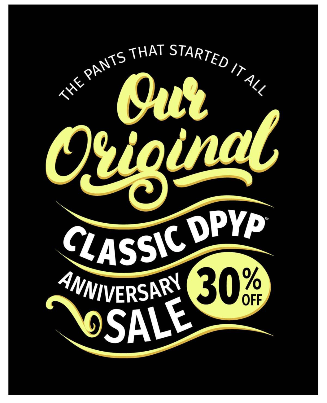 ANNIVERSARY SALE 30% OFF THE PANTS THAT STARTED IT ALL OUR ORIGINAL CLASSIC DPYP ANNIVERSARY SALE 30% OFF