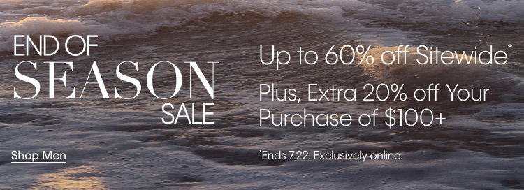 END OF SEASON SALE | Up to 60% off Sitewide* | Plus, Extra 30% off Your Purchase of $150+ | Shop Men | *Ends 7.22 Exclusively online.