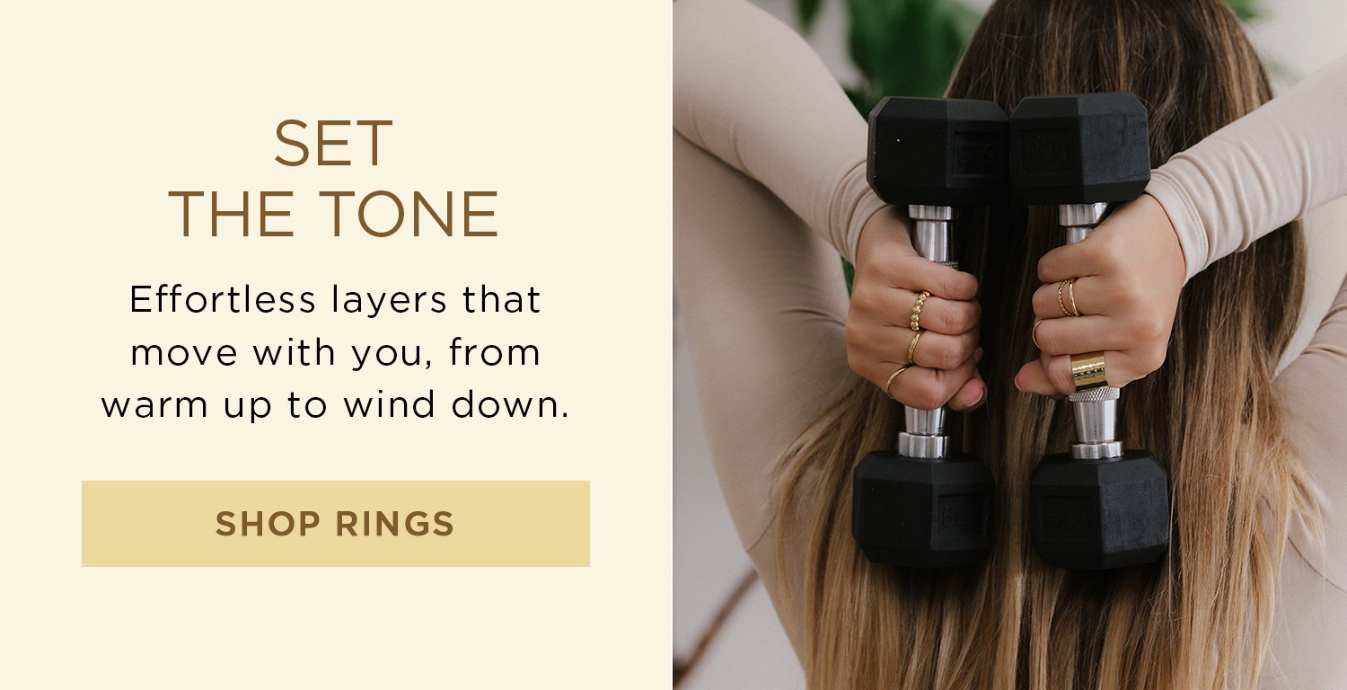 SET THE TONE | Effortless layers that move with you, from warm up to wind down. | SHOP RINGS
