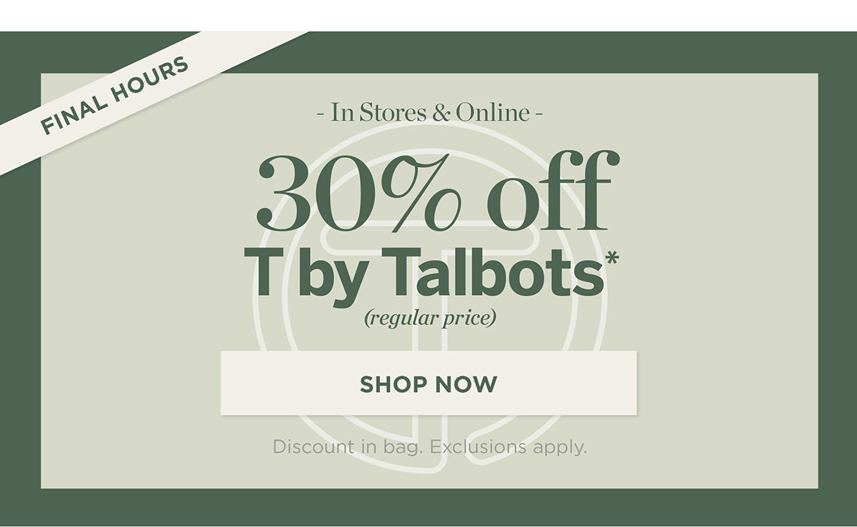 Final Hours In Stores & Online! 30% off T by Talbots | Shop Now