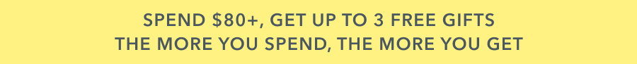 Spend $80+, get up to 3 free gifts the more you spend, the more you get