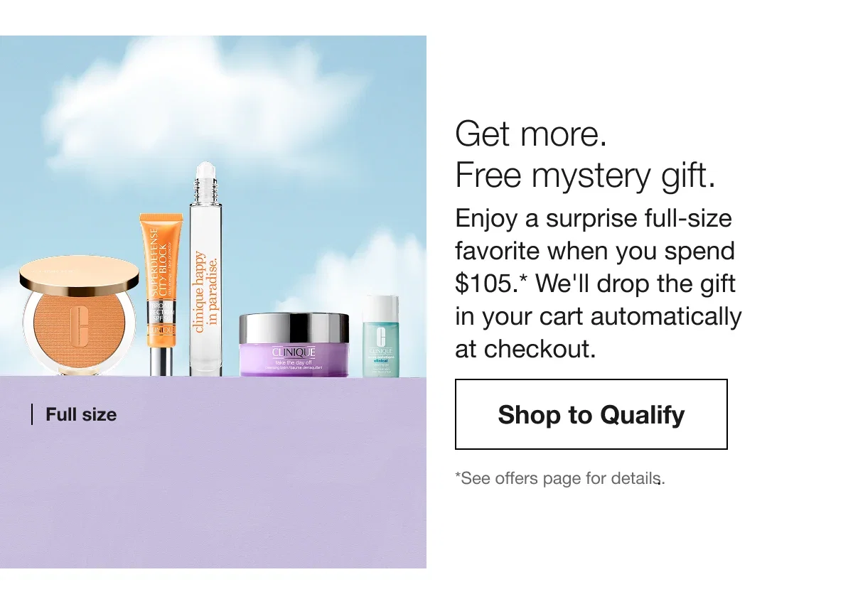 Get more. Free mystery gift. | Enjoy a surprise full-size favorite when you spend $105.* We'll drop the gift in your cart automatically at checkout.| Full Size | Shop to Qualify | *See offers page for details.