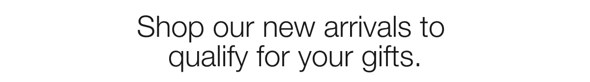 Shop our new arrivals to qualify for your gifts.