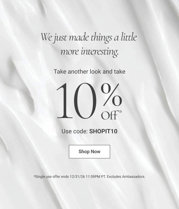 We just made things a little more interesting. Take another look and take 10% Off* Use code: SHOPIT10 Shop Now 