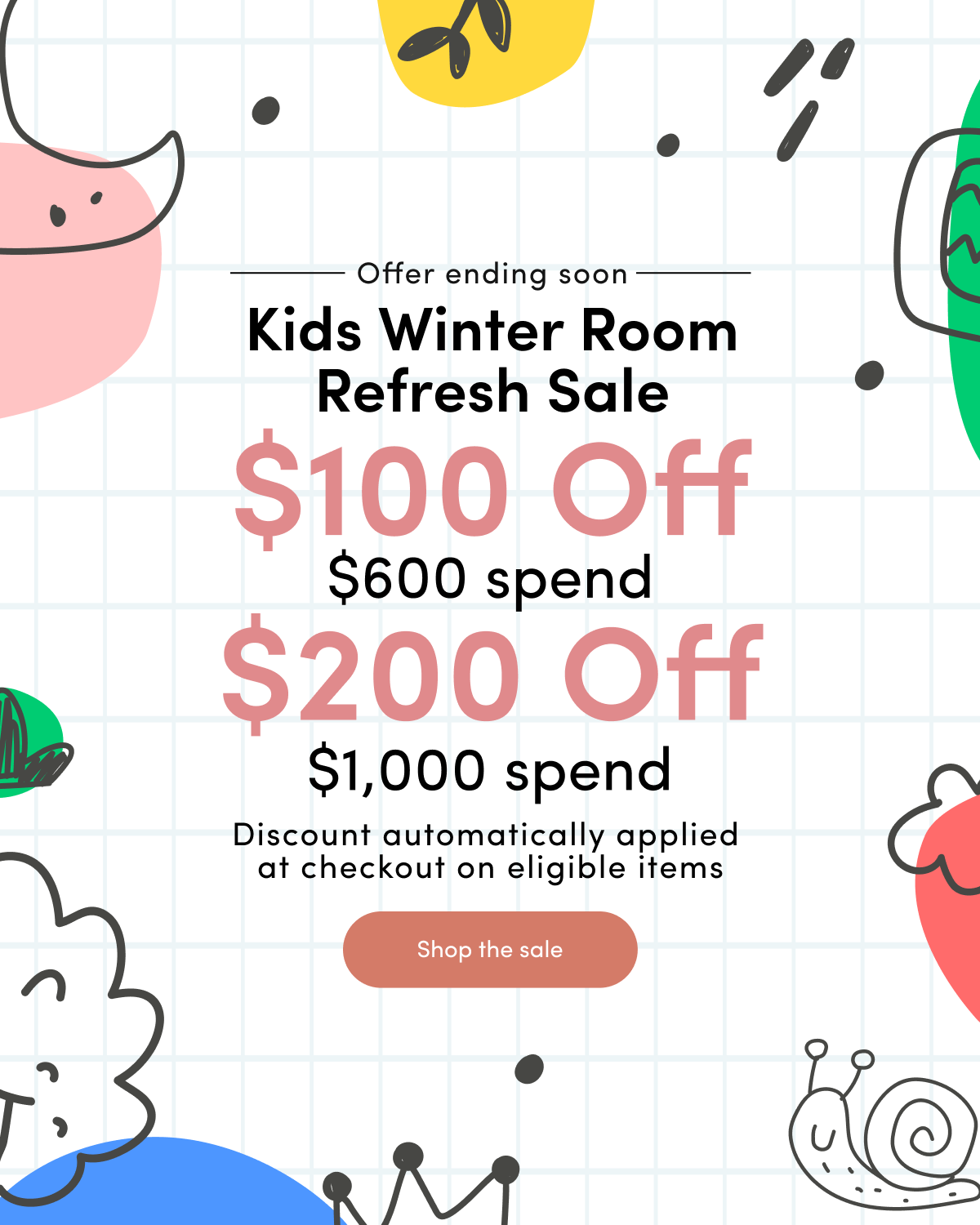 Offer ending soon Kids Winter Room Refresh Sale $100 off $600 spend $200 off $1000 spend Discount automatically applied at checkout on eligible items CTA: Shop the sale