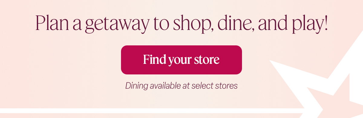 Plan a getaway to shop, dine, and play! Find your store.