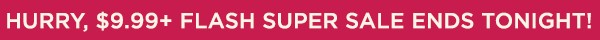 Hurry, $9.99+ Flash Super sale Ends tonight!