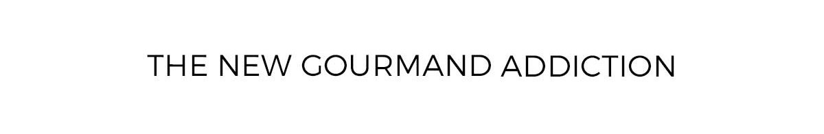 The new gourmand addiction