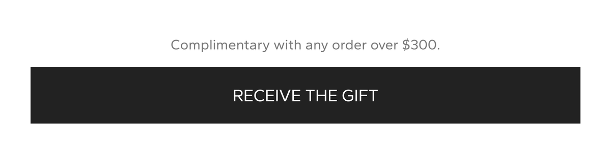 Complimentary with any order over $300. Receive the gift.
