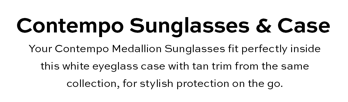Contempo Sunglasses & Case - Your Contempo Medallion Sunglasses fit perfectly inside this white eyeglass case with tan trim from the same collection, for stylish protection on the go. - Shop Now