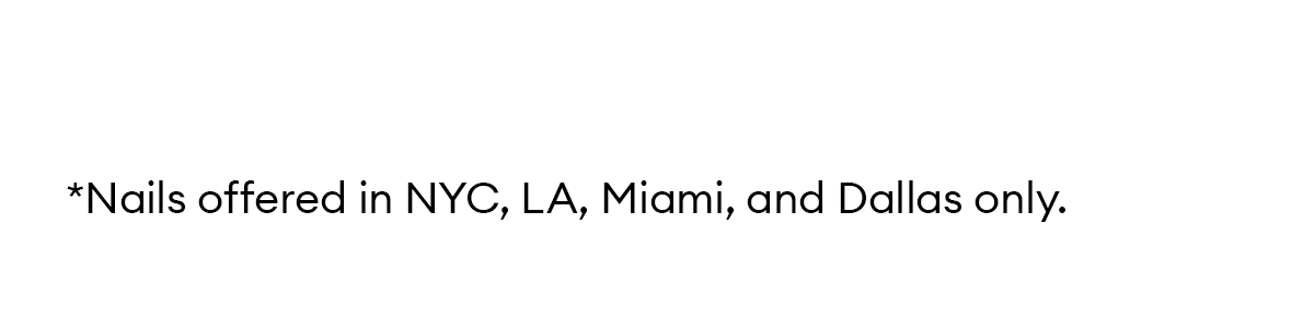 *Nails offered in NYC, LA, Miami, and Dallas only.
