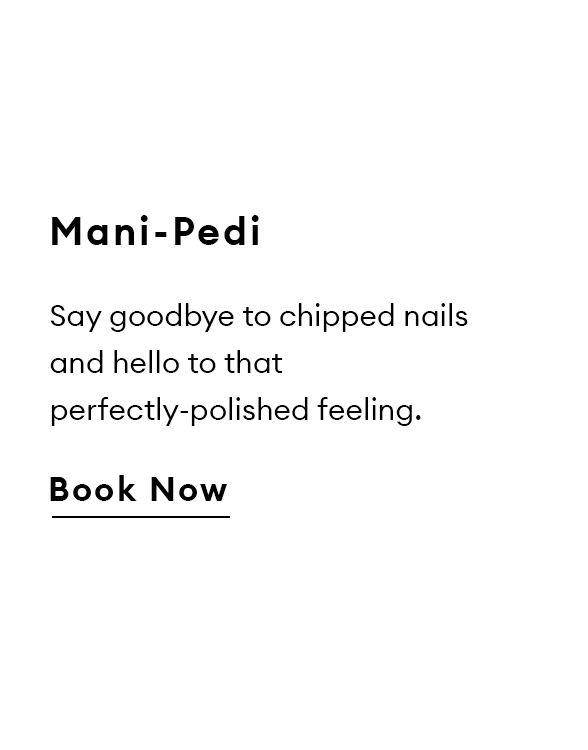 Mani-Pedi. Say goodbye to chipped nails and hello to that perfectly-polished feeling. Book now.