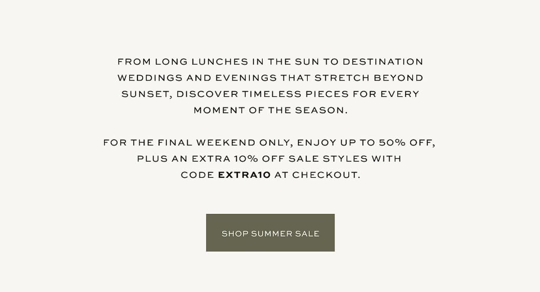 For the final weekend only, enjoy up to 50% off, plus an extra 10% off sale styles with code: EXTRA10 at checkout