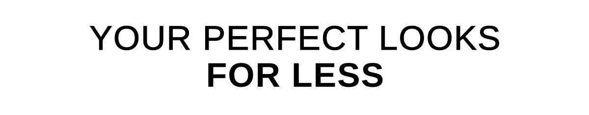YOUR PERFECT LOOKS FOR LESS >>