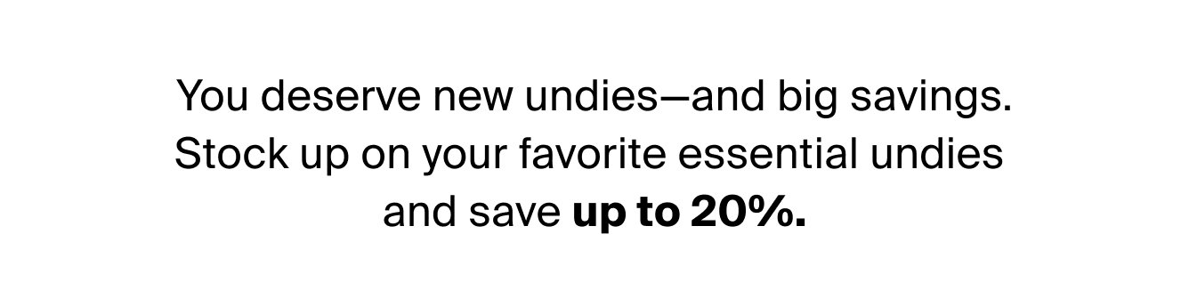 You deserve new undies and big savings. Stock up on your favorite essential undies and save up to 20% off.