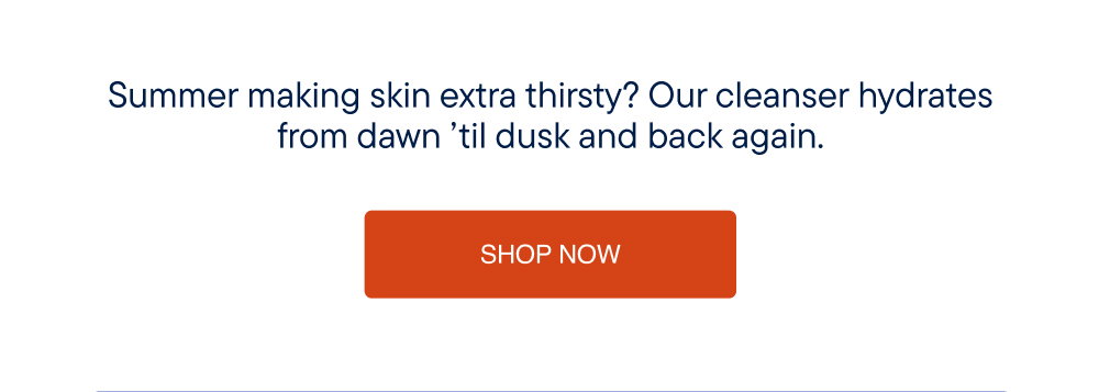 Summer making skin extra thirsty? Our cleanser hydrates from dawn 'til dusk and back again.