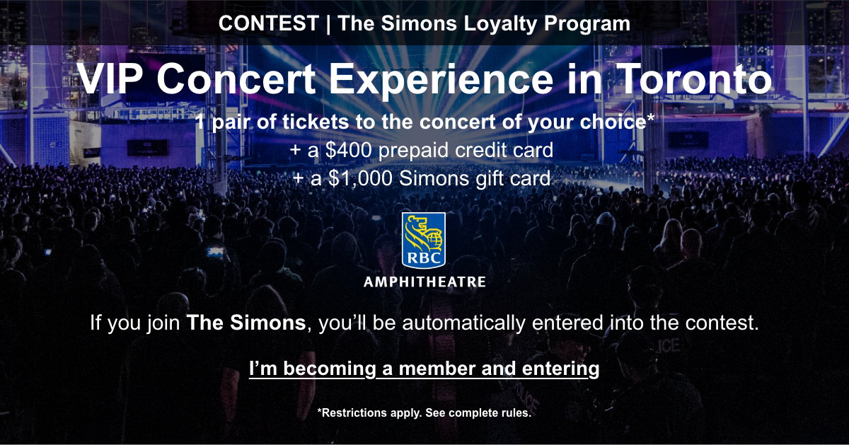 The Simons CONTEST VIP Concert Experience in Toronto 1 pair of tickets to the concert of your choice* and a $400 prepaid credit card and a $1,000 Simons gift card If you join the program, you’ll be automatically entered into the contest I’m becoming a member and entering.*Restrictions apply. See complete rules.