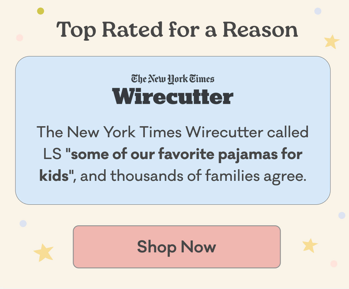 Top Rated for a Reason | The New York Times Wirecutter | The New York Times Wirecutter called LS "some of our favorite pajamas for kids", and thousands of families agree. | Shop Now
