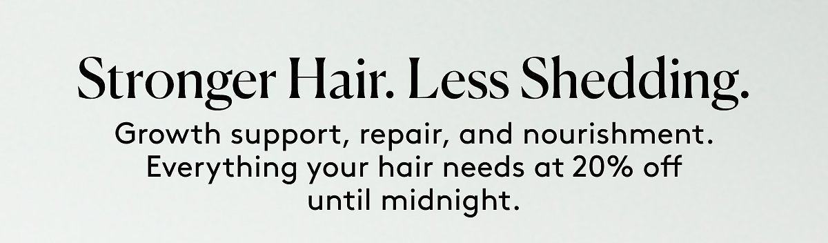 Stronger Hair. Less Shedding. Growth support, repair, and nourishment. Everything your hair needs at 20% off until midnight.