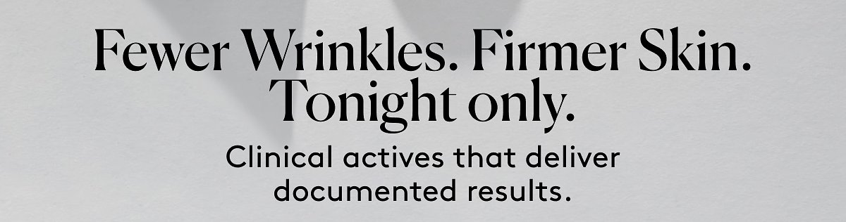 Fewer wrinkles. Firmer skin. Tonight only. Clinical actives that deliver documented results.