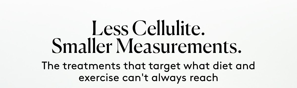 Less Cellulite. Smaller Measurements. The treatments that target what diet and exercise can't always reach