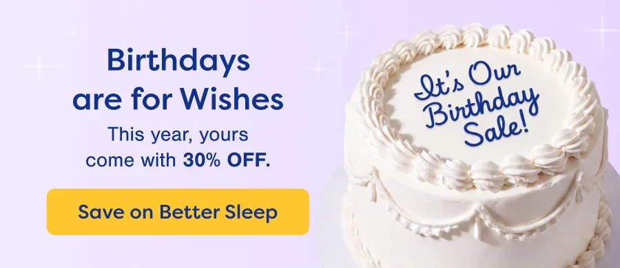 Birthdays are for Wishes. This year, yours come with 30% OFF. Save on Better Sleep.