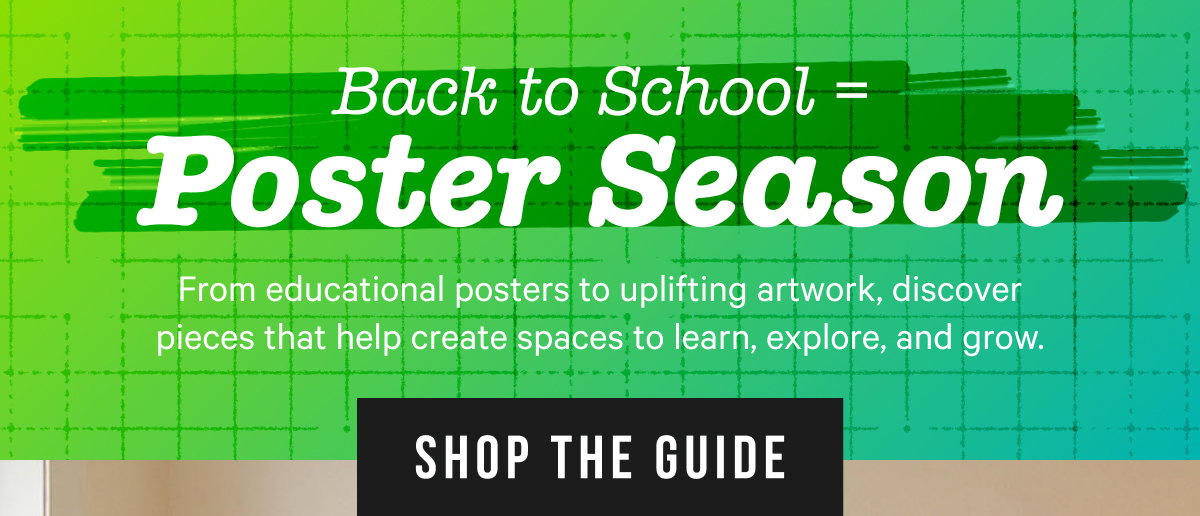 Back to School = Poster Season: From educational posters to uplifting artwork, discover pieces that help create spaces to learn, explore, and grow. 