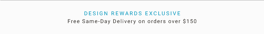 Design Rewards Exclusive | Free Same-Day Delivery on Orders Over $150 | Now through 05/26