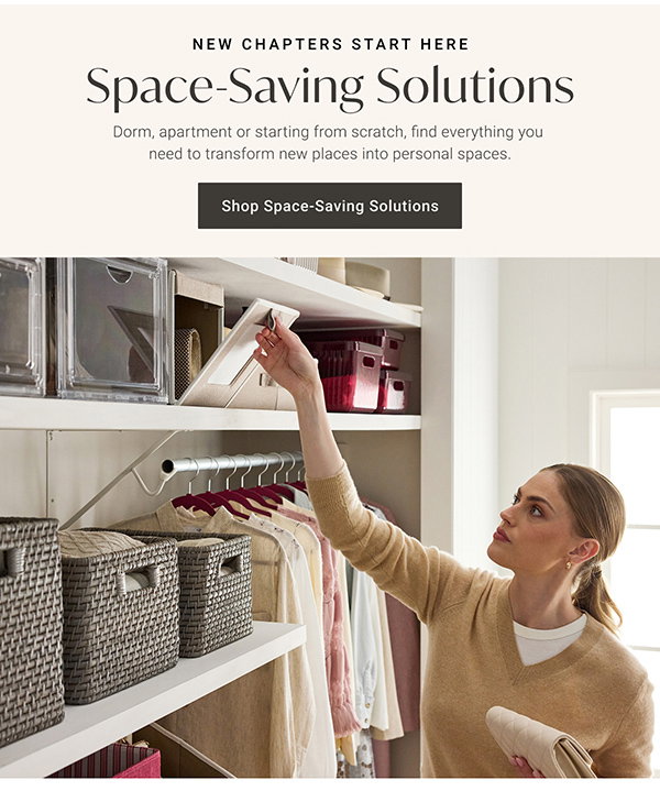 New Chapters Start Here: Space-Saving Solutions: Dorm, apartment otr starting from scratch, find everything you need to transform new places into personal spaces. Shop Space-Saving Solutions