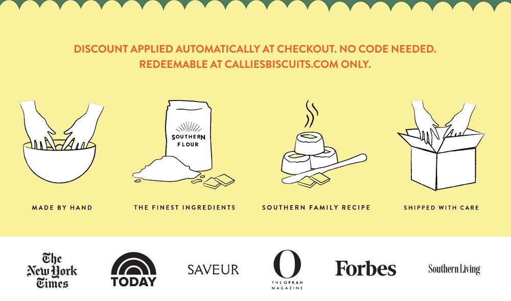 Discount applied automatically at checkout. No code needed. Redeemable at calliesbiscuits.com only.