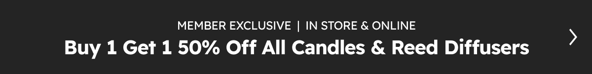 MEMBER EXCLUSIVE  |  IN STORE & ONLINE Buy 1 Get 1 50% Off All Candles & Reed Diffusers