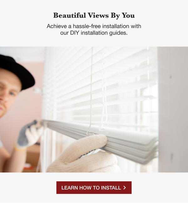 BEAUTIFUL VIEWS BY YOU | Achieve a hassle-free installation with our DIY installation guides. | LEARN HOW TO INSTALL >